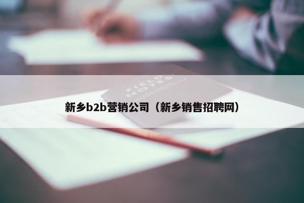 新乡b2b营销公司（新乡销售招聘网）