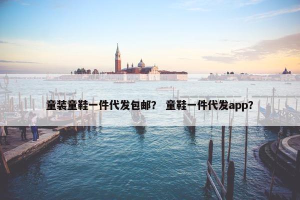 童装童鞋一件代发包邮? 童鞋一件代发app?