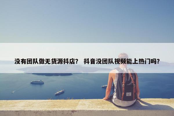 没有团队做无货源抖店？ 抖音没团队视频能上热门吗？