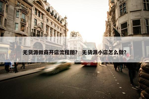 无货源微商开店流程图？ 无货源小店怎么做？