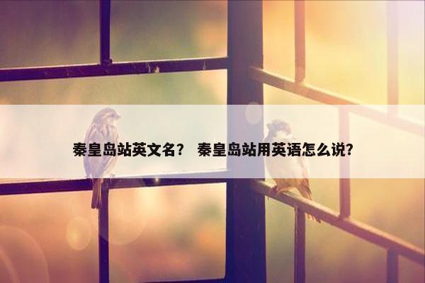 秦皇岛站英文名？ 秦皇岛站用英语怎么说？