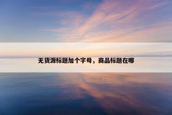 无货源标题加个字母，商品标题在哪