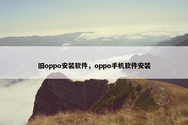 旧oppo安装软件,oppo手机软件安装 旧oppo安装软件,oppo手机软件安装