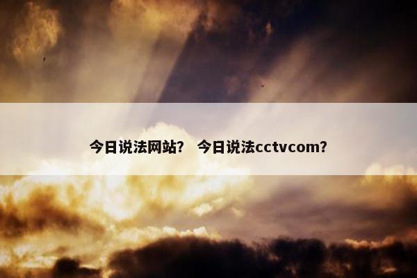 今日说法网站？ 今日说法cctvcom？