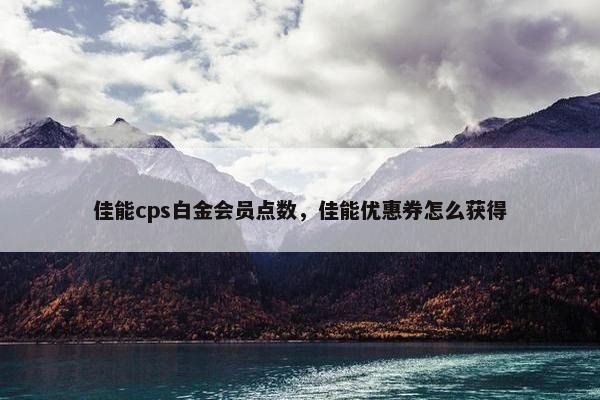 佳能cps白金会员点数，佳能优惠券怎么获得