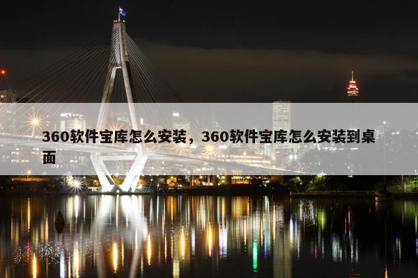 360软件宝库怎么安装，360软件宝库怎么安装到桌面