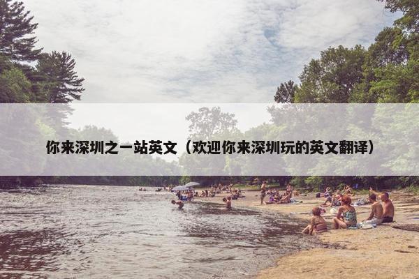 你来深圳之一站英文（欢迎你来深圳玩的英文翻译）