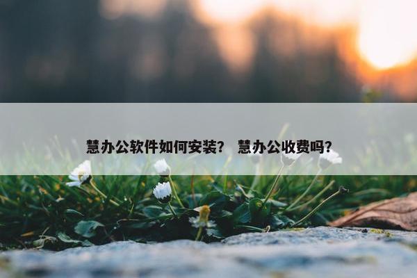 慧办公软件如何安装？ 慧办公收费吗？