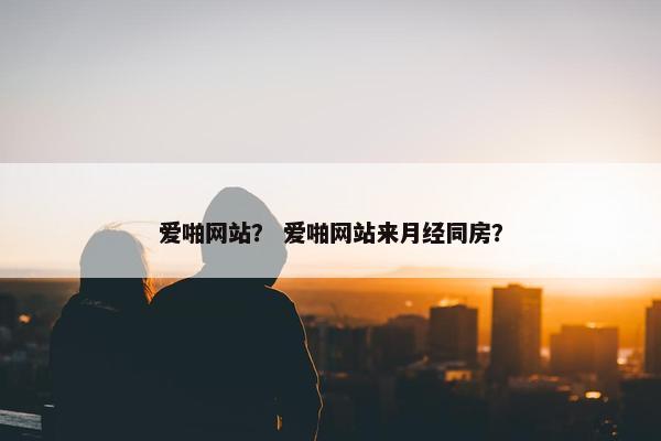 爱啪网站？ 爱啪网站来月经同房？