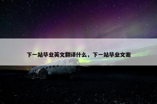 下一站毕业英文翻译什么，下一站毕业文案