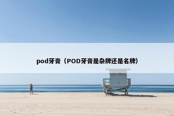 pod牙膏（POD牙膏是杂牌还是名牌）