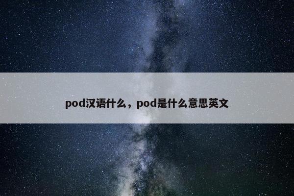 pod汉语什么,pod是什么意思英文