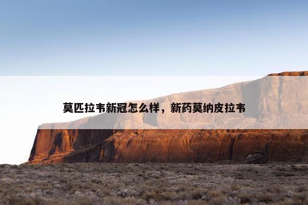 莫匹拉韦新冠怎么样，新药莫纳皮拉韦