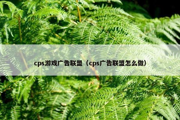 cps游戏广告联盟（cps广告联盟怎么做）