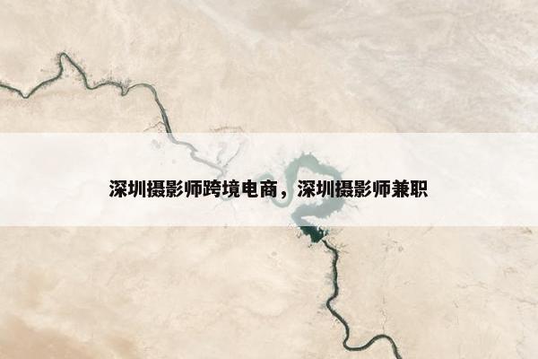 深圳摄影师跨境电商，深圳摄影师兼职
