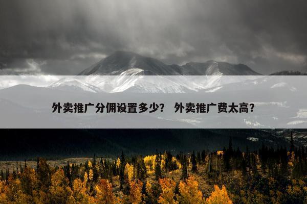 外卖推广分佣设置多少？ 外卖推广费太高？