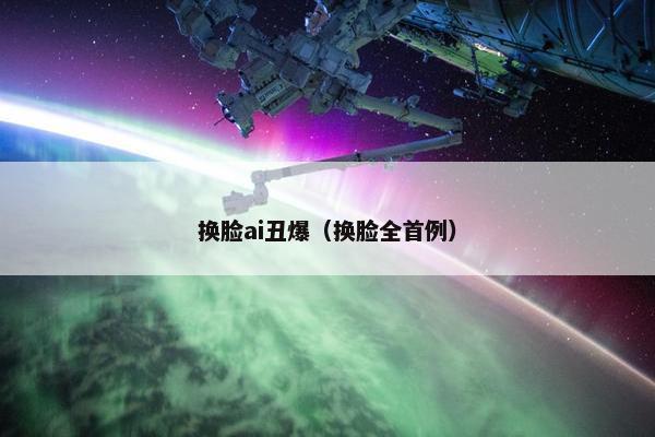 换脸ai丑爆（换脸全首例）
