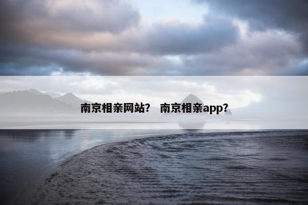 南京相亲网站？ 南京相亲app？