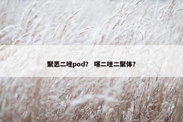 聚恶二唑pod？ 噻二唑二聚体？