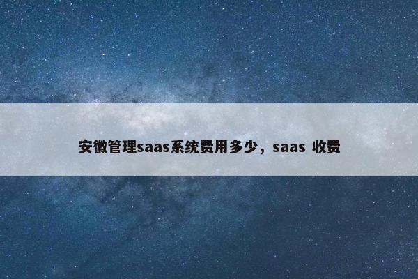 安徽管理saas系统费用多少，saas 收费