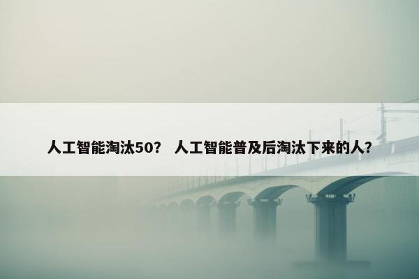 人工智能淘汰50？ 人工智能普及后淘汰下来的人？