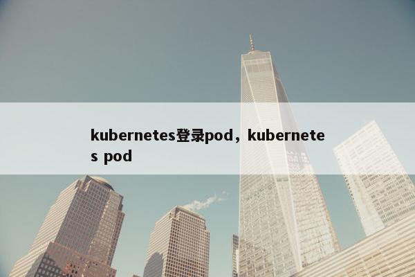 kubernetes登录pod，kubernetes pod