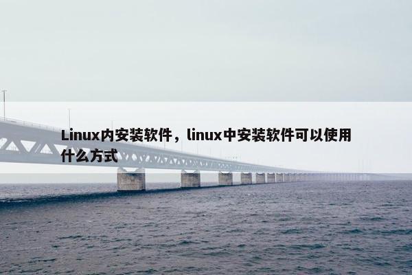 Linux内安装软件，linux中安装软件可以使用什么方式