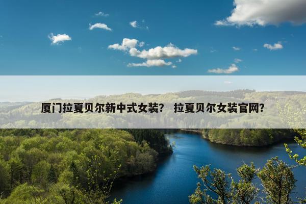 厦门拉夏贝尔新中式女装? 拉夏贝尔女装官网?