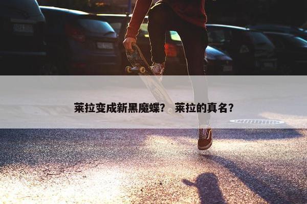 莱拉变成新黑魔蝶？ 莱拉的真名？