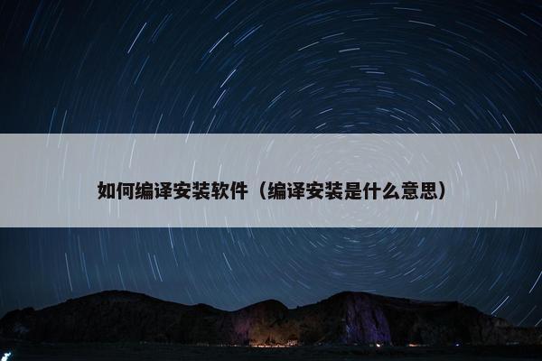 如何编译安装软件（编译安装是什么意思）