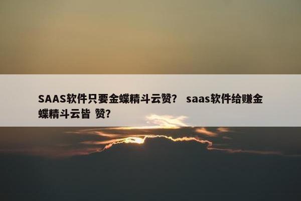 SAAS软件只要金蝶精斗云赞? saas软件给赚金蝶精斗云皆 赞? SAAS软件只要金蝶精斗云赞? saas软件给赚金蝶精斗云皆 赞?