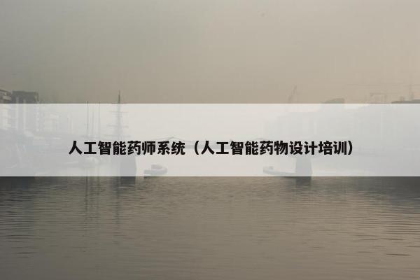 人工智能药师系统（人工智能药物设计培训）