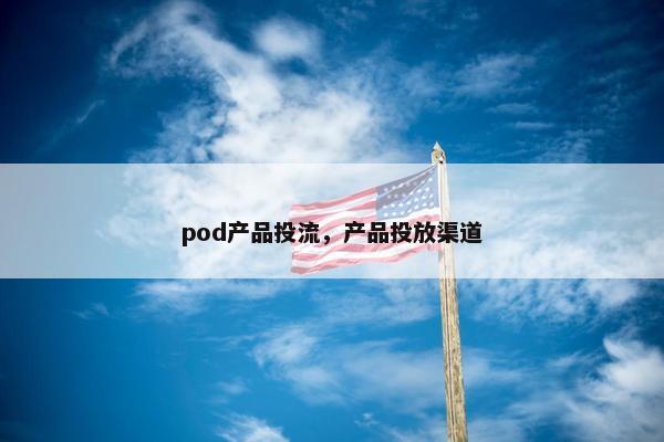 pod产品投流，产品投放渠道