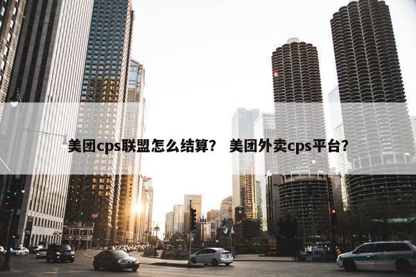 美团cps联盟怎么结算？ 美团外卖cps平台？