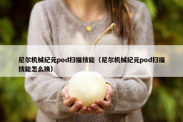 尼尔机械纪元pod扫描技能（尼尔机械纪元pod扫描技能怎么换）