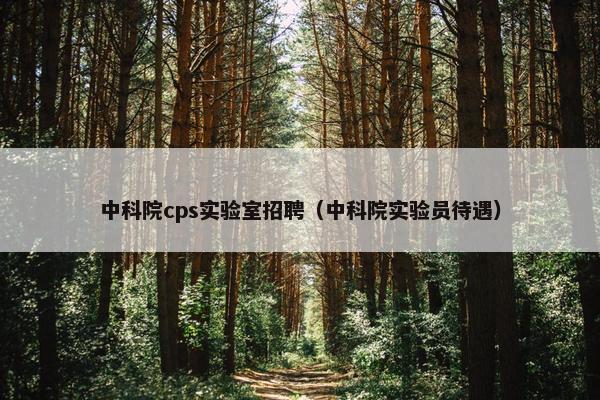 中科院cps实验室招聘（中科院实验员待遇）