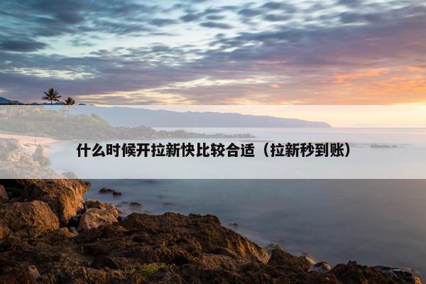 什么时候开拉新快比较合适(拉新秒到账)