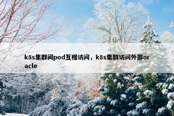 k8s集群间pod互相访问，k8s集群访问外部oracle