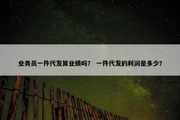 业务员一件代发算业绩吗? 一件代发的利润是多少?