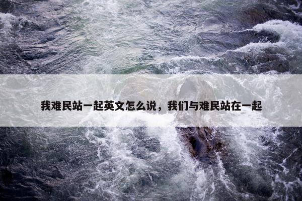 我难民站一起英文怎么说，我们与难民站在一起