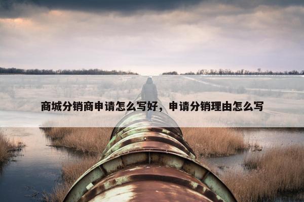 商城分销商申请怎么写好,申请分销理由怎么写