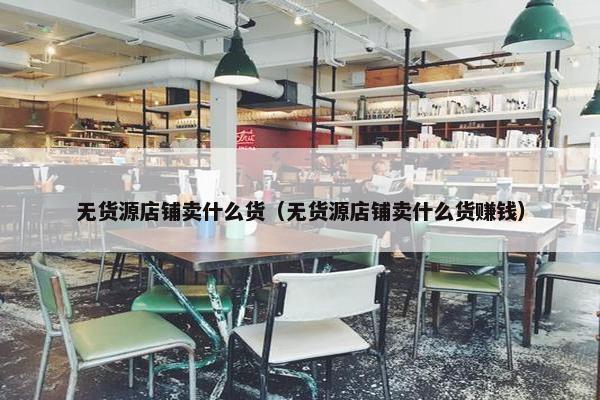 无货源店铺卖什么货(无货源店铺卖什么货赚钱)