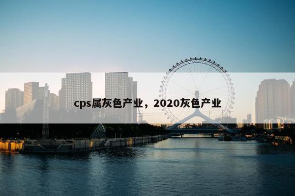 cps属灰色产业,2020灰色产业