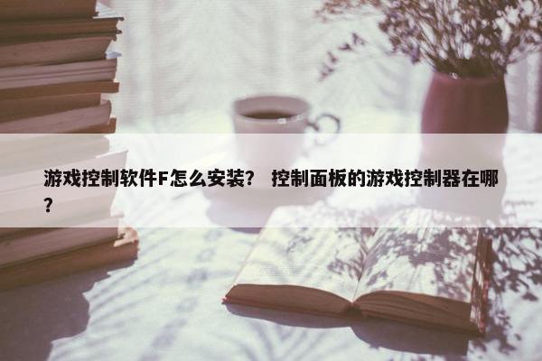 游戏控制软件F怎么安装? 控制面板的游戏控制器在哪?