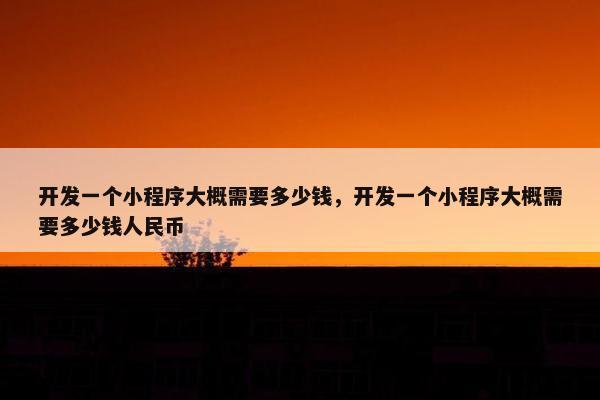 开发一个小程序大概需要多少钱,开发一个小程序大概需要多少钱人民币