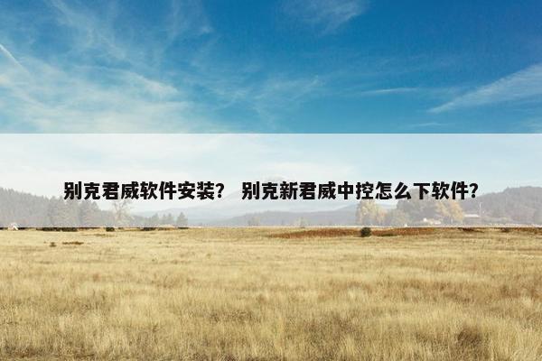 别克君威软件安装? 别克新君威中控怎么下软件?