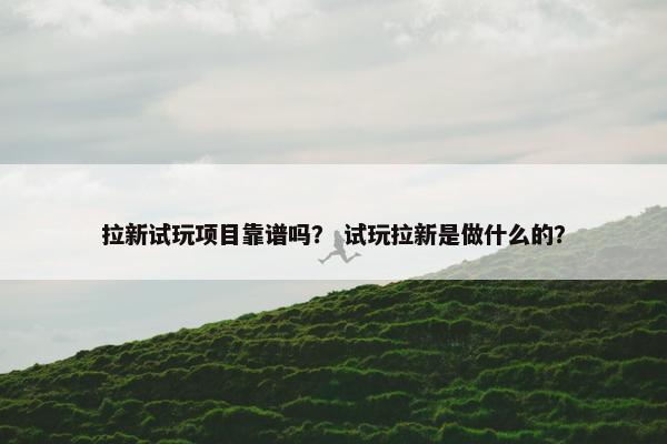 拉新试玩项目靠谱吗? 试玩拉新是做什么的?
