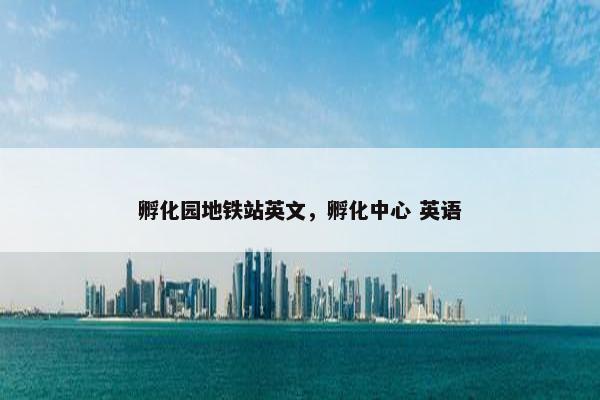 孵化园地铁站英文，孵化中心 英语