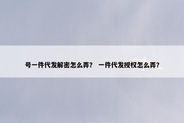 号一件代发解密怎么弄? 一件代发授权怎么弄?