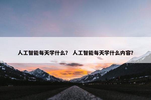 人工智能每天学什么? 人工智能每天学什么内容?